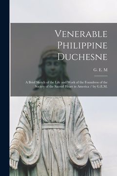 portada Venerable Philippine Duchesne: a Brief Sketch of the Life and Work of the Foundress of the Society of the Sacred Heart in America / by G.E.M. (en Inglés)