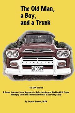 portada The Old Man, a Boy, and a Truck: The EDA System, A unique common-sense approach to understanding and working with people: managing social and emotiona (en Inglés)