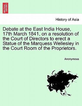 portada debate at the east india house, 17th march 1841, on a resolution of the court of directors to erect a statue of the marquess wellesley in the court ro (en Inglés)
