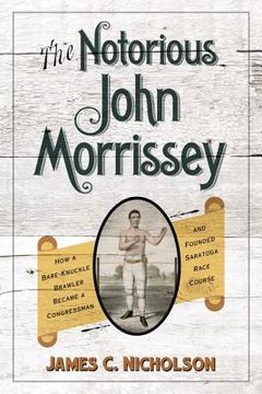 portada The Notorious John Morrissey: How a Bare-Knuckle Brawler Became a Congressman and Founded Saratoga Race Course (en Inglés)