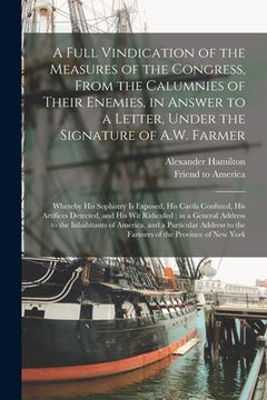 portada A Full Vindication of the Measures of the Congress, From the Calumnies of Their Enemies, in Answer to a Letter, Under the Signature of A.W. Farmer: Wh (en Inglés)