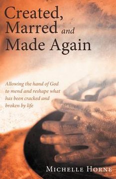 portada created, marred and made again: allowing the hand of god to mend and reshape what has been cracked and broken by life (en Inglés)