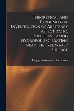portada Theoretical and Experimental Investigation of Arbitrary Aspect Ratio, Supercavitating Hydrofoils Operating Near the Free Water Surface (en Inglés)
