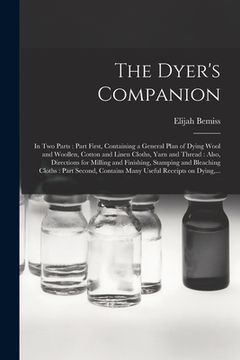 portada The Dyer's Companion: in Two Parts: Part First, Containing a General Plan of Dying Wool and Woollen, Cotton and Linen Cloths, Yarn and Threa (in English)