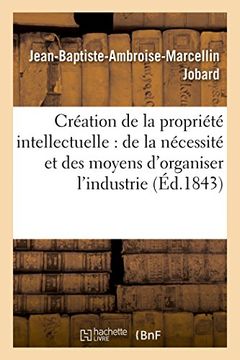 portada Creation de La Propriete Intellectuelle: de La Necessite Et Des Moyens D'Organiser L'Industrie (Litterature) (French Edition)