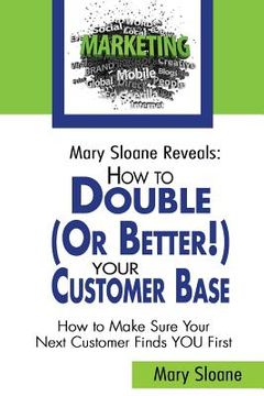 portada Mary Sloane Reveals: How to Double (Or Better!) Your Customer Base: How to Make Sure Your Next Customer Finds YOU First (en Inglés)