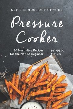 portada Get the Most Out of Your Pressure Cooker: 50 Must Have Recipes for the Not-So Beginner (en Inglés)