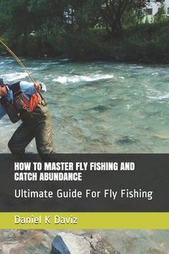 portada How to Master Fly Fishing and Catch Abundance: Ultimate Guide For Fly Fishing (in English)