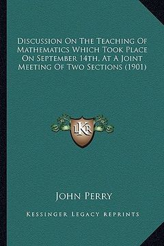 portada discussion on the teaching of mathematics which took place on september 14th, at a joint meeting of two sections (1901) (en Inglés)