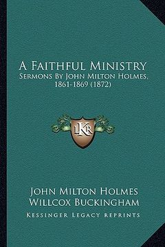 portada a faithful ministry: sermons by john milton holmes, 1861-1869 (1872) (in English)