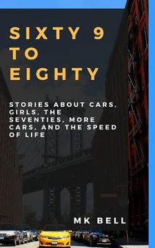 portada Sixty 9 to Eighty: Stories about Cars, Girls, More Cars, the Seventies, and the Speed of Life (en Inglés)