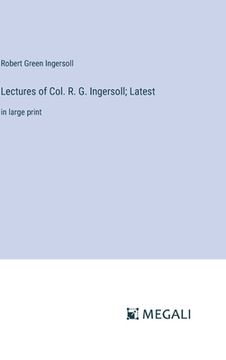 portada Lectures of Col. R. G. Ingersoll; Latest: in large print (in English)