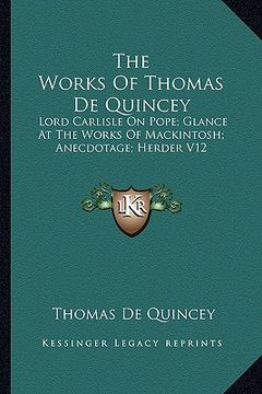 portada the works of thomas de quincey: lord carlisle on pope; glance at the works of mackintosh; anecdotage; herder v12 (en Inglés)