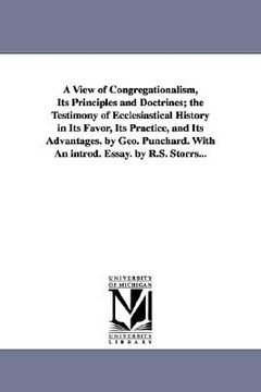 portada a view of congregationalism, its principles and doctrines; the testimony of ecclesiastical history in its favor, its practice, and its advantages. b (en Inglés)