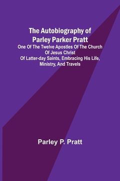 portada The Autobiography of Parley Parker Pratt; One of the Twelve Apostles of the Church of Jesus Christ of Latter-Day Saints, Embracing His Life, Ministry, (en Inglés)