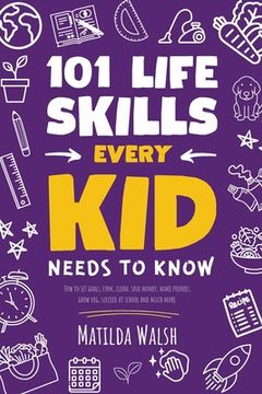 portada 101 Life Skills Every Kid Needs to Know - How to set goals, cook, clean, save money, make friends, grow veg, succeed at school and much more. (in English)