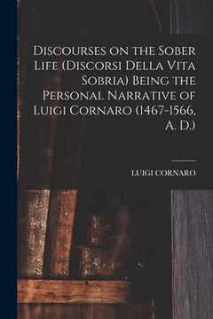portada Discourses on the Sober Life (Discorsi Della Vita Sobria) Being the Personal Narrative of Luigi Cornaro (1467-1566, A. D.) (en Inglés)