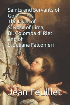 portada Saints and Servants of God: The Lives of S. Rose of Lima, Bl. Colomba di Rieti, and of S. Juliana Falconieri (en Inglés)