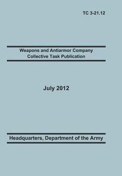 portada Weapons and Antiarmor Company Collective Task Publication: The Official U.S. Army Training Circular Tc 3-21.12. 20 July 2012 (en Inglés)