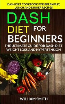 portada Dash Diet for Beginners: The Ultimate Guide for Dash Diet Weight Loss and Hypertension: Dash Diet Cookbook for Breakfast, Lunch and Dinner Reci (en Inglés)