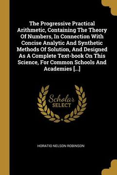 portada The Progressive Practical Arithmetic, Containing The Theory Of Numbers, In Connection With Concise Analytic And Synthetic Methods Of Solution, And Des (en Inglés)