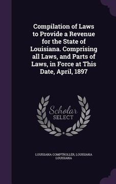 portada Compilation of Laws to Provide a Revenue for the State of Louisiana. Comprising all Laws, and Parts of Laws, in Force at This Date, April, 1897 (en Inglés)