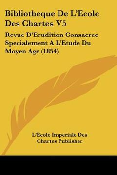 portada Bibliotheque De L'Ecole Des Chartes V5: Revue D'Erudition Consacree Specialement A L'Etude Du Moyen Age (1854) (en Francés)