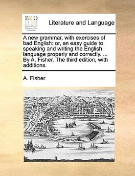 portada a new grammar, with exercises of bad english: or, an easy guide to speaking and writing the english language properly and correctly. ... by a. fishe (in English)