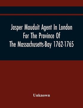 portada Jasper Mauduit Agent In London For The Province Of The Massachusetts-Bay 1762-1765 (en Inglés)