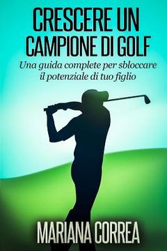 portada Crescere un Campione di Golf: Una guida complete per sbloccare il potenziale di tuo figlio (en Italiano)