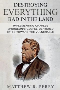 portada Destroying Everything Bad in the Land: Implementing Charles Spurgeon's Gospel-Centered Ethic Toward The Vulnerable in Society (en Inglés)