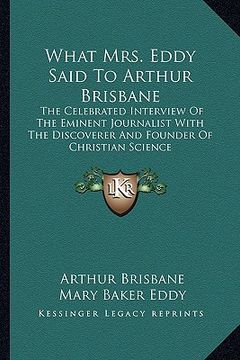 portada what mrs. eddy said to arthur brisbane: the celebrated interview of the eminent journalist with the discoverer and founder of christian science (en Inglés)