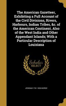 portada The American Gazetteer, Exhibiting a Full Account of the Civil Divisions, Rivers, Harbours, Indian Tribes, &c. of the American Continent, Also of the (en Inglés)