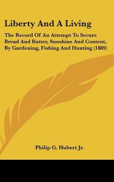 portada liberty and a living: the record of an attempt to secure bread and butter, sunshine and content, by gardening, fishing and hunting (1889) (en Inglés)