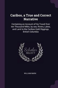 portada Cariboo, a True and Correct Narrative: Containing an Account of his Travel Over ten Thousand Miles, by sea, Rivers, Lakes, and Land to the Cariboo Gol (en Inglés)