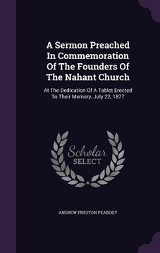 portada A Sermon Preached In Commemoration Of The Founders Of The Nahant Church: At The Dedication Of A Tablet Erected To Their Memory, July 22, 1877 (in English)