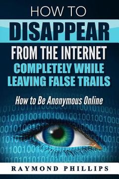 portada How to Disappear From The Internet Completely While Leaving False Trails: How to Be Anonymous Online (in English)