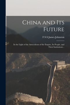 portada China and Its Future: in the Light of the Antecedents of the Empire, Its People, and Their Institutions .. (en Inglés)