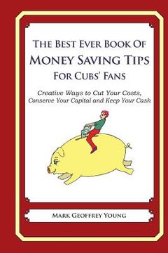 portada The Best Ever Book of Money Saving Tips for Cubs' Fans: Creative Ways to Cut Your Costs, Conserve Your Capital And Keep Your Cash (en Inglés)