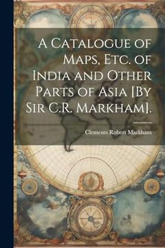 portada A Catalogue of Maps, Etc. Of India and Other Parts of Asia [by sir C. R. Markham].
