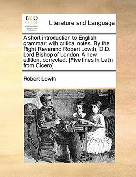 portada a short introduction to english grammar: with critical notes. by the right reverend robert lowth, d.d. lord bishop of london. a new edition, correct (in English)