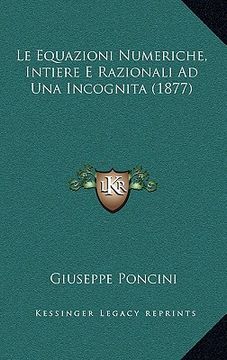 portada Le Equazioni Numeriche, Intiere E Razionali Ad Una Incognita (1877) (in Italian)