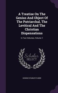portada A Treatise On The Genius And Object Of The Patriarchal, The Levitical And The Christian Dispensations: In Two Volumes, Volume 1