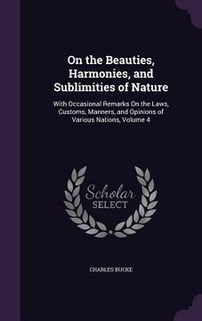 portada On the Beauties, Harmonies, and Sublimities of Nature: With Occasional Remarks On the Laws, Customs, Manners, and Opinions of Various Nations, Volume (en Inglés)