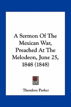 portada a sermon of the mexican war, preached at the melodeon, june 25, 1848 (1848) (en Inglés)