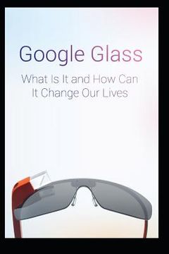 portada Google Glass What Is It and How Can It Change Our Lives (en Inglés)