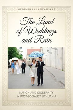 portada The Land of Weddings and Rain: Nation and Modernity in Post-Socialist Lithuania