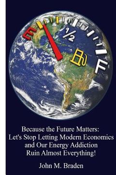 portada Because the Future Matters: Let's Stop Letting Modern Economics and Our Energy Addiction Ruin Almost Everything! (en Inglés)