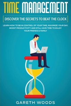portada Time Management: Discover The Secrets to Beat The Clock: Learn How to Be in Control of Your Time, Maximize Your Day, Boost Productivity