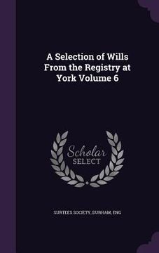 portada A Selection of Wills From the Registry at York Volume 6